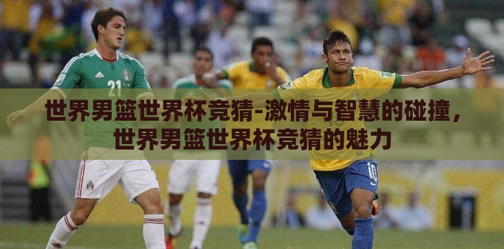 世界男篮世界杯竞猜-激情与智慧的碰撞,世界男篮世界杯竞猜的魅力 世界男篮世界杯竞猜-激情与智慧的碰撞,世界男篮世界杯竞猜的魅力