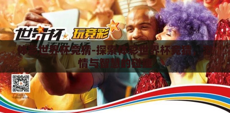 体彩世界杯竞猜-探索体彩世界杯竞猜,激情与智慧的碰撞 体彩世界杯竞猜-探索体彩世界杯竞猜,激情与智慧的碰撞