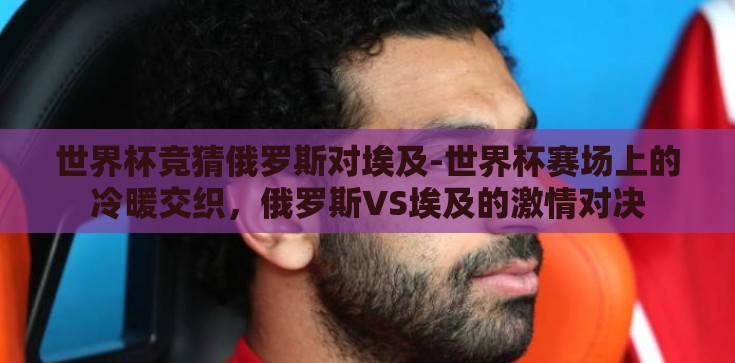 世界杯竞猜俄罗斯对埃及-世界杯赛场上的冷暖交织,俄罗斯VS埃及的激情对决 世界杯竞猜俄罗斯对埃及-世界杯赛场上的冷暖交织,俄罗斯VS埃及的激情对决