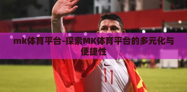 mk体育平台-探索MK体育平台的多元化与便捷性 mk体育平台-探索MK体育平台的多元化与便捷性