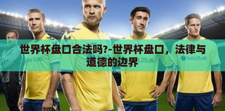 世界杯盘口合法吗?-世界杯盘口,法律与道德的边界 世界杯盘口合法吗?-世界杯盘口,法律与道德的边界