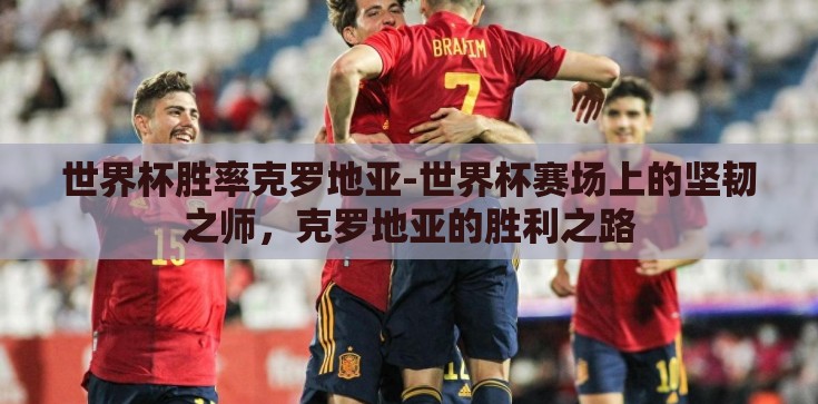 世界杯胜率克罗地亚-世界杯赛场上的坚韧之师,克罗地亚的胜利之路 世界杯胜率克罗地亚-世界杯赛场上的坚韧之师,克罗地亚的胜利之路
