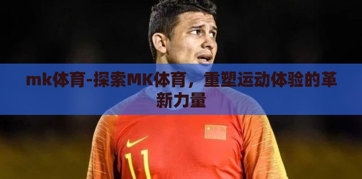 mk体育-探索MK体育，重塑运动体验的革新力量
