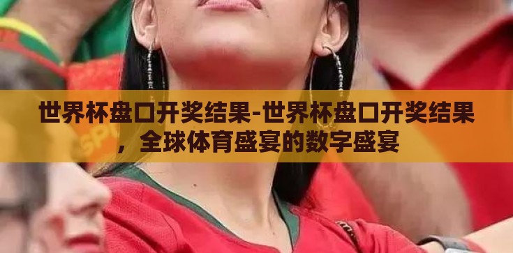 世界杯盘口开奖结果-世界杯盘口开奖结果，全球体育盛宴的数字盛宴