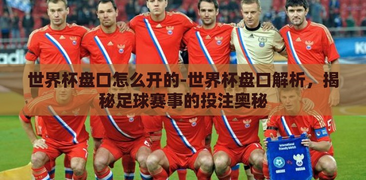 世界杯盘口怎么开的-世界杯盘口解析，揭秘足球赛事的投注奥秘