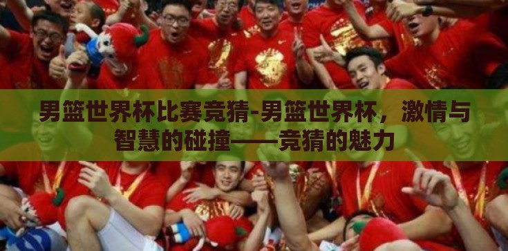 男篮世界杯比赛竞猜-男篮世界杯,激情与智慧的碰撞——竞猜的魅力 男篮世界杯比赛竞猜-男篮世界杯,激情与智慧的碰撞——竞猜的魅力