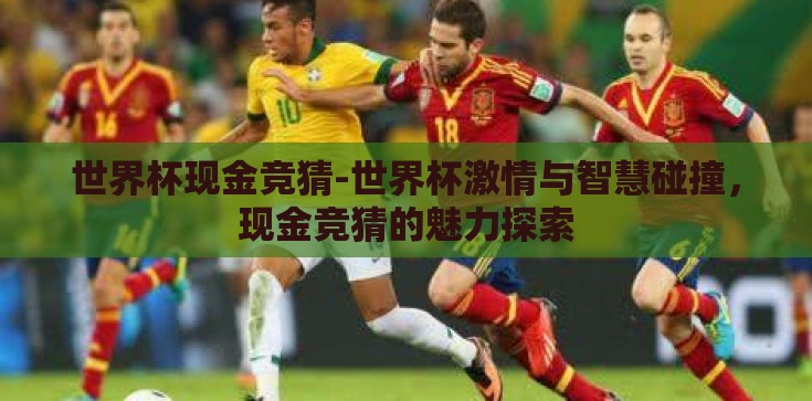 世界杯现金竞猜-世界杯激情与智慧碰撞,现金竞猜的魅力探索 世界杯现金竞猜-世界杯激情与智慧碰撞,现金竞猜的魅力探索