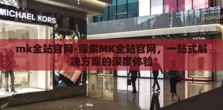 mk全站官网-探索MK全站官网，一站式解决方案的深度体验