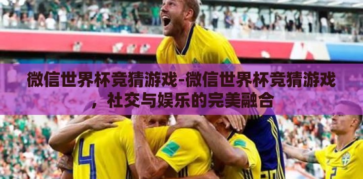 微信世界杯竞猜游戏-微信世界杯竞猜游戏,社交与娱乐的完美融合 微信世界杯竞猜游戏-微信世界杯竞猜游戏,社交与娱乐的完美融合