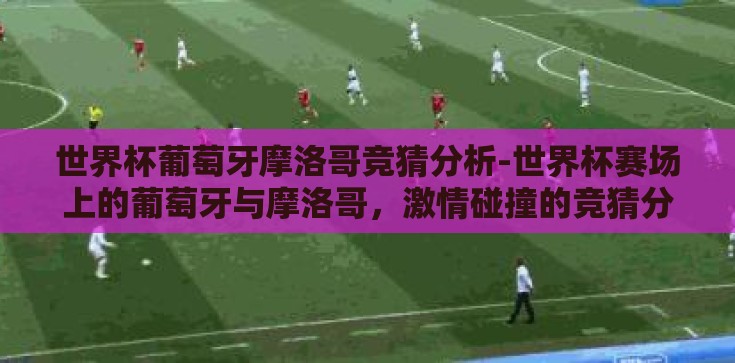世界杯葡萄牙摩洛哥竞猜分析-世界杯赛场上的葡萄牙与摩洛哥,激情碰撞的竞猜分析 世界杯葡萄牙摩洛哥竞猜分析-世界杯赛场上的葡萄牙与摩洛哥,激情碰撞的竞猜分析