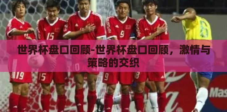 世界杯盘口回顾-世界杯盘口回顾,激情与策略的交织 世界杯盘口回顾-世界杯盘口回顾,激情与策略的交织