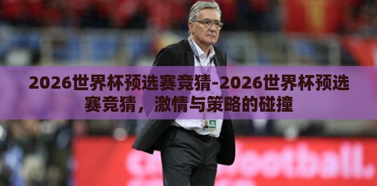 2026世界杯预选赛竞猜-2026世界杯预选赛竞猜,激情与策略的碰撞 2026世界杯预选赛竞猜-2026世界杯预选赛竞猜,激情与策略的碰撞