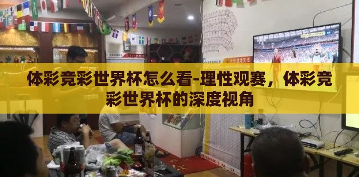 体彩竞彩世界杯怎么看-理性观赛，体彩竞彩世界杯的深度视角