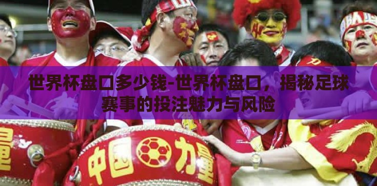 世界杯盘口多少钱-世界杯盘口,揭秘足球赛事的投注魅力与风险 世界杯盘口多少钱-世界杯盘口,揭秘足球赛事的投注魅力与风险