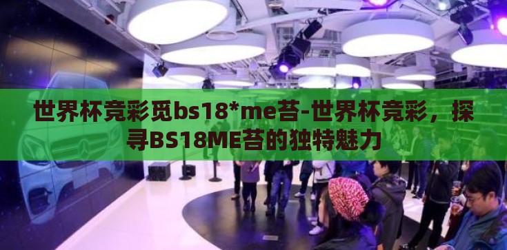 世界杯竞彩觅bs18*me苔-世界杯竞彩,探寻BS18ME苔的独特魅力 世界杯竞彩觅bs18*me苔-世界杯竞彩,探寻BS18ME苔的独特魅力