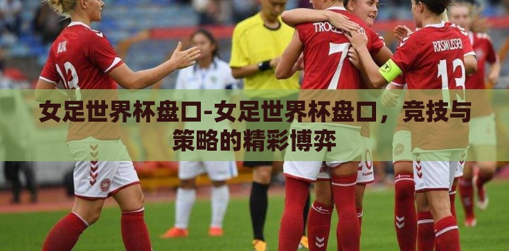 女足世界杯盘口-女足世界杯盘口，竞技与策略的精彩博弈