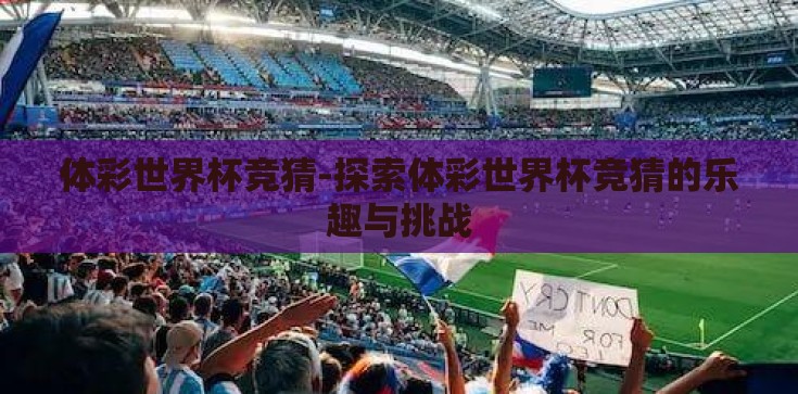 体彩世界杯竞猜-探索体彩世界杯竞猜的乐趣与挑战 体彩世界杯竞猜-探索体彩世界杯竞猜的乐趣与挑战
