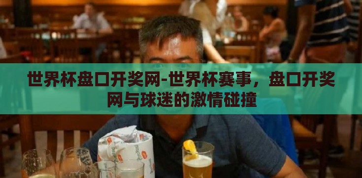 世界杯盘口开奖网-世界杯赛事,盘口开奖网与球迷的激情碰撞 世界杯盘口开奖网-世界杯赛事,盘口开奖网与球迷的激情碰撞