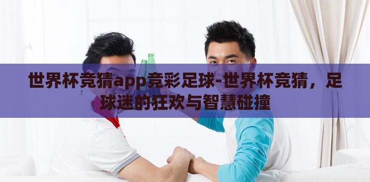 世界杯竞猜app竞彩足球-世界杯竞猜，足球迷的狂欢与智慧碰撞