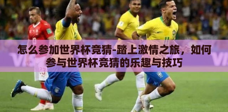 怎么参加世界杯竞猜-踏上激情之旅，如何参与世界杯竞猜的乐趣与技巧