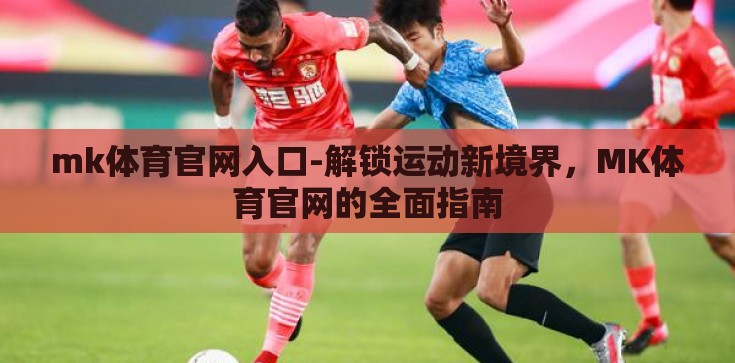 mk体育官网入口-解锁运动新境界，MK体育官网的全面指南