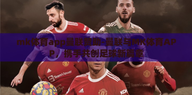 mk体育app曼联赞助-曼联与MK体育APP，携手共创足球新篇章