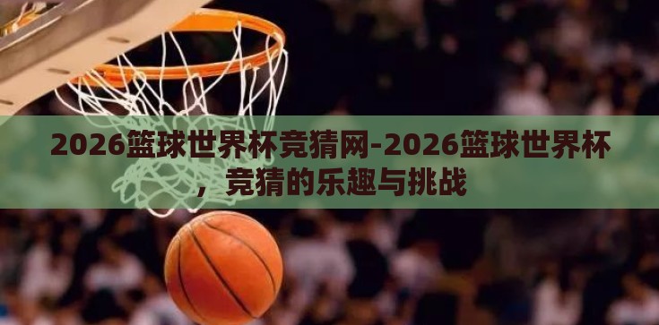 2026篮球世界杯竞猜网-2026篮球世界杯,竞猜的乐趣与挑战 2026篮球世界杯竞猜网-2026篮球世界杯,竞猜的乐趣与挑战