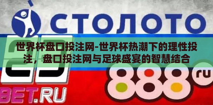 世界杯盘口投注网-世界杯热潮下的理性投注,盘口投注网与足球盛宴的智慧结合 世界杯盘口投注网-世界杯热潮下的理性投注,盘口投注网与足球盛宴的智慧结合