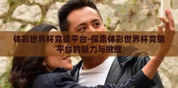 体彩世界杯竞猜平台-探索体彩世界杯竞猜平台的魅力与挑战 体彩世界杯竞猜平台-探索体彩世界杯竞猜平台的魅力与挑战