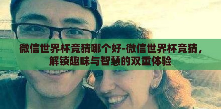 微信世界杯竞猜哪个好-微信世界杯竞猜,解锁趣味与智慧的双重体验 微信世界杯竞猜哪个好-微信世界杯竞猜,解锁趣味与智慧的双重体验