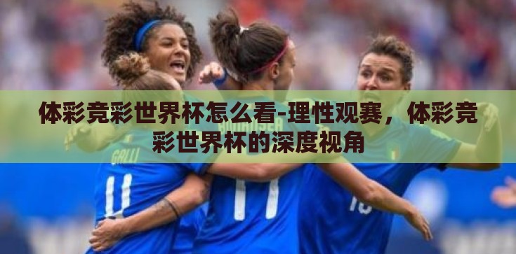 体彩竞彩世界杯怎么看-理性观赛，体彩竞彩世界杯的深度视角