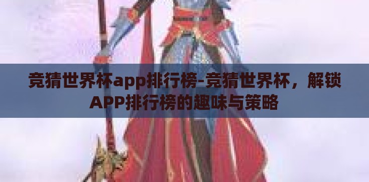 竞猜世界杯app排行榜-竞猜世界杯，解锁APP排行榜的趣味与策略