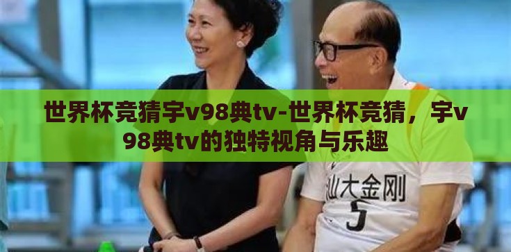 世界杯竞猜宇v98典tv-世界杯竞猜，宇v98典tv的独特视角与乐趣