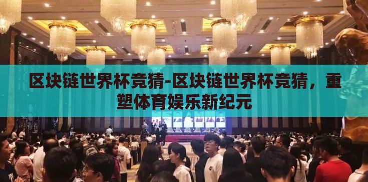 区块链世界杯竞猜-区块链世界杯竞猜，重塑体育娱乐新纪元