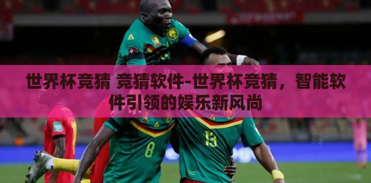 世界杯竞猜 竞猜软件-世界杯竞猜，智能软件引领的娱乐新风尚