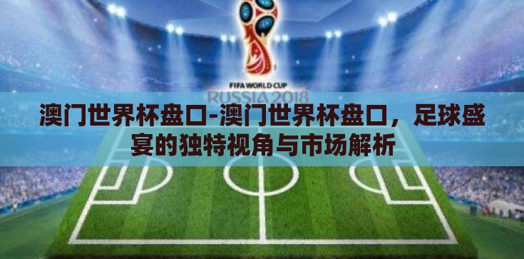 澳门世界杯盘口-澳门世界杯盘口,足球盛宴的独特视角与市场解析 澳门世界杯盘口-澳门世界杯盘口,足球盛宴的独特视角与市场解析