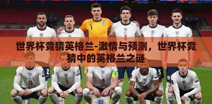 世界杯竞猜英格兰-激情与预测,世界杯竞猜中的英格兰之谜 世界杯竞猜英格兰-激情与预测,世界杯竞猜中的英格兰之谜
